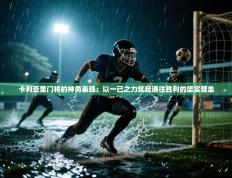 卡利亚里门将的神勇表现：以一己之力筑起通往胜利的坚实壁垒