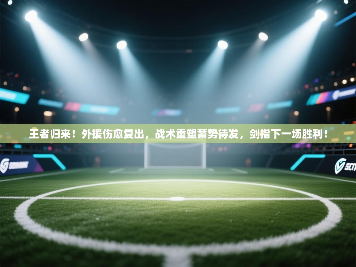 王者归来!外援伤愈复出,战术重塑蓄势待发,剑指下一场胜利! 第1张