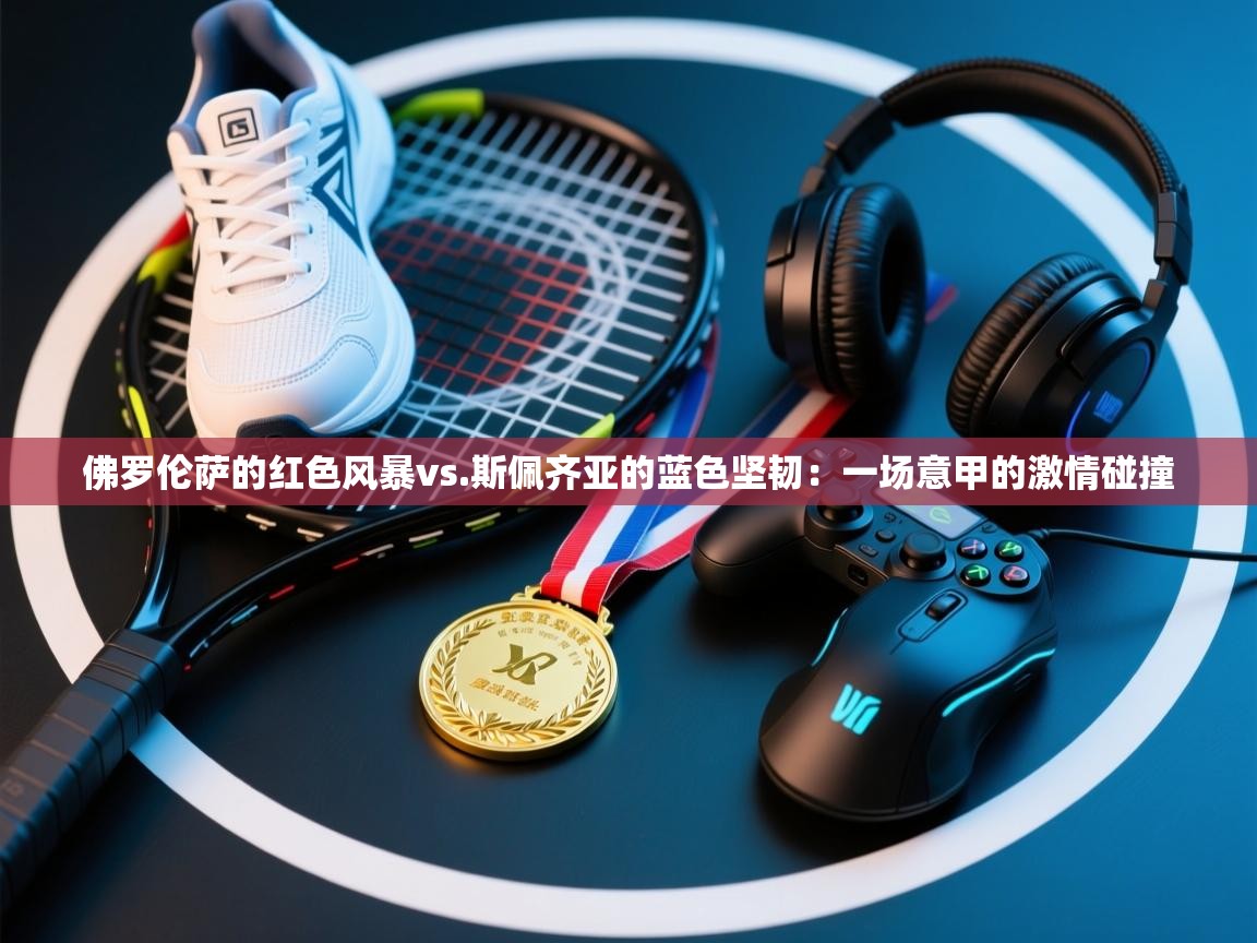 佛罗伦萨的红色风暴vs.斯佩齐亚的蓝色坚韧:一场意甲的激情碰撞 第1张