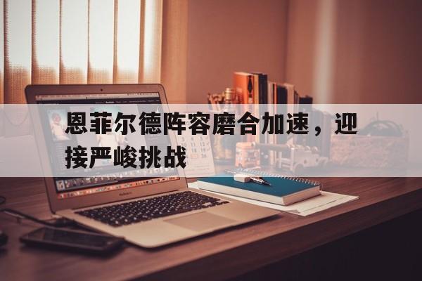 开云体育-恩菲尔德阵容磨合加速，迎接严峻挑战(皇家恩菲尔德暗金巡航)